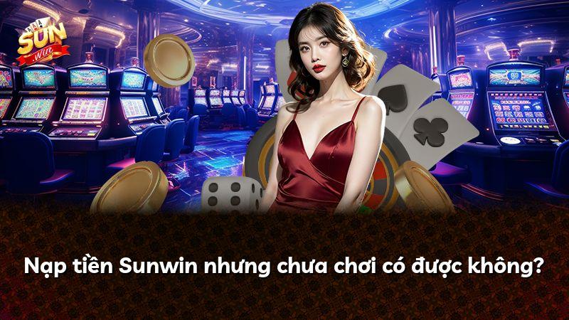 Nạp tiền Sunwin nhưng chưa chơi có được không?