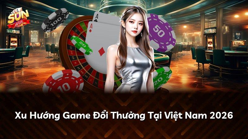 Xu Hướng Game Đổi Thưởng Tại Việt Nam 2026